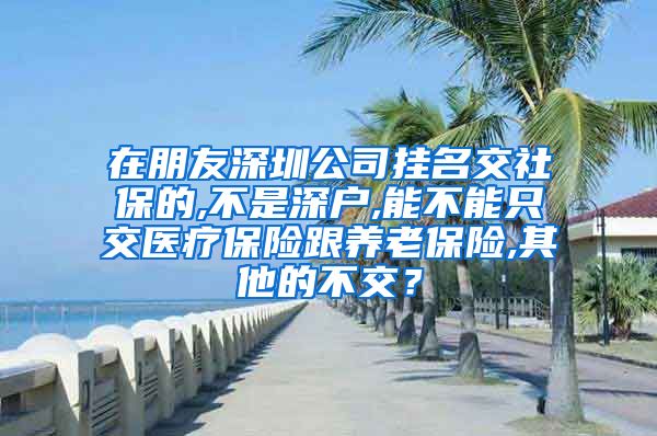 在朋友深圳公司挂名交社保的,不是深户,能不能只交医疗保险跟养老保险,其他的不交？