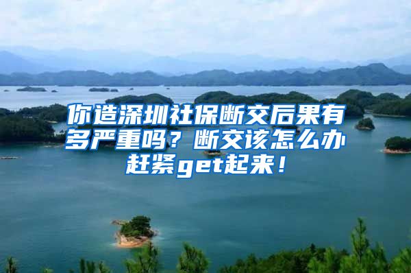你造深圳社保断交后果有多严重吗？断交该怎么办赶紧get起来！