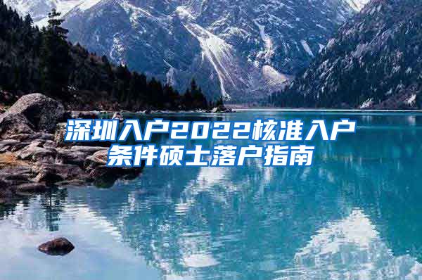深圳入户2022核准入户条件硕士落户指南