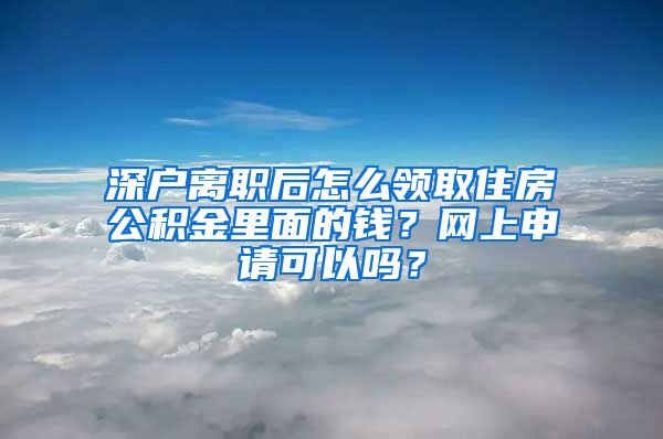 深户离职后怎么领取住房公积金里面的钱？网上申请可以吗？