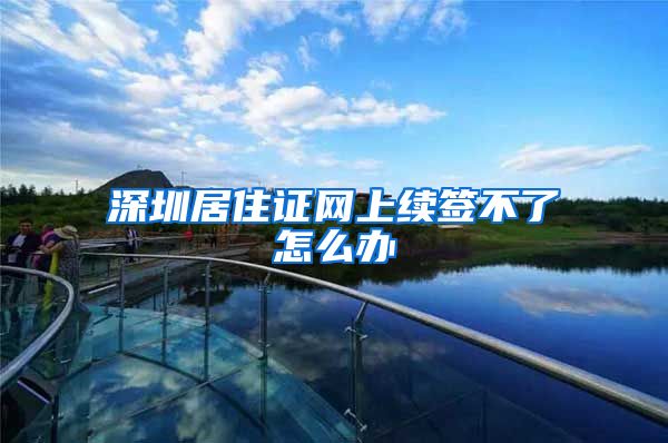 深圳居住证网上续签不了怎么办