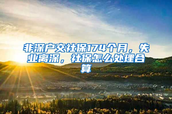 非深户交社保174个月，失业离深，社保怎么处理合算