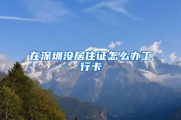 在深圳没居住证怎么办工行卡
