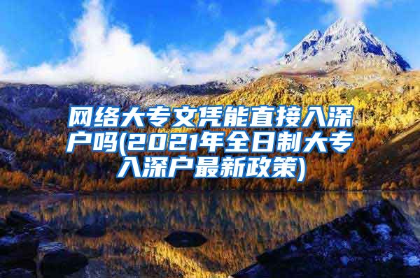 网络大专文凭能直接入深户吗(2021年全日制大专入深户最新政策)
