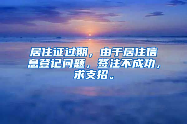 居住证过期，由于居住信息登记问题，签注不成功，求支招。