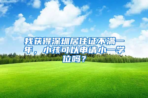 我获得深圳居住证不满一年，小孩可以申请小一学位吗？