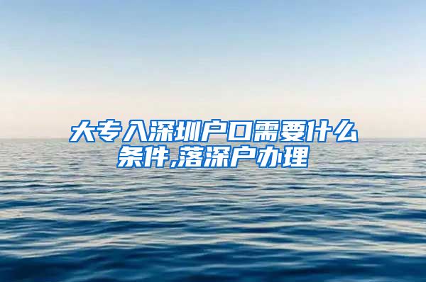大专入深圳户口需要什么条件,落深户办理