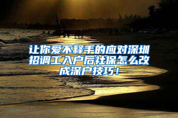 让你爱不释手的应对深圳招调工入户后社保怎么改成深户技巧！
