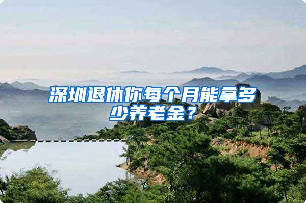 深圳退休你每个月能拿多少养老金？