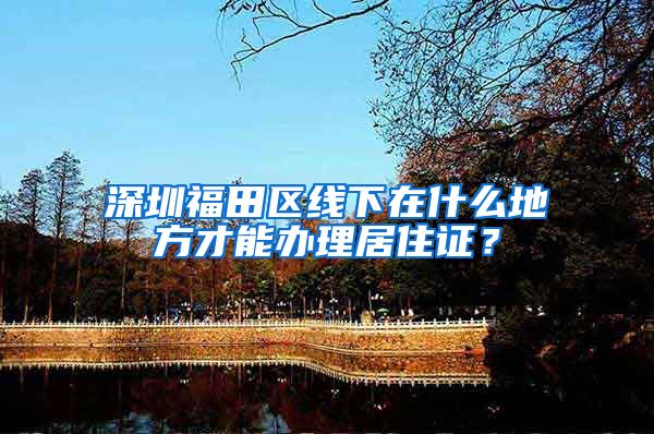 深圳福田区线下在什么地方才能办理居住证？