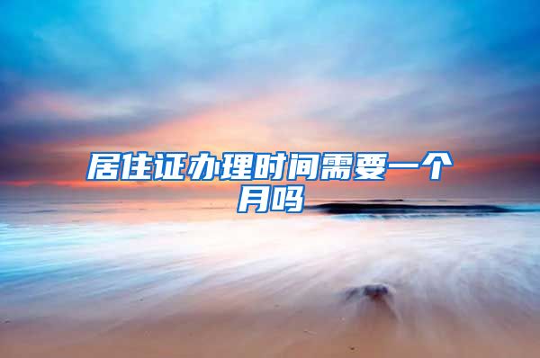 居住证办理时间需要一个月吗