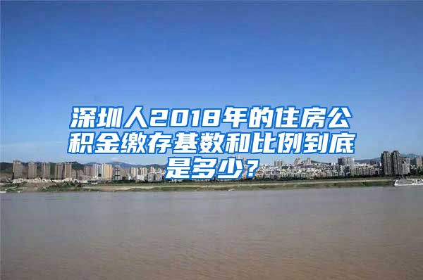深圳人2018年的住房公积金缴存基数和比例到底是多少？