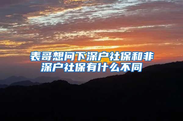 表哥想问下深户社保和非深户社保有什么不同