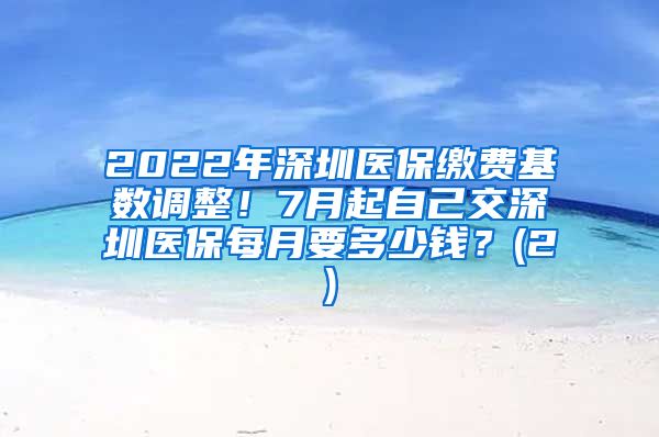 2022年深圳医保缴费基数调整！7月起自己交深圳医保每月要多少钱？(2)
