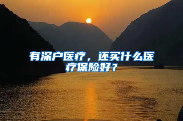 有深户医疗，还买什么医疗保险好？