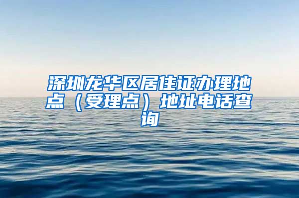 深圳龙华区居住证办理地点（受理点）地址电话查询