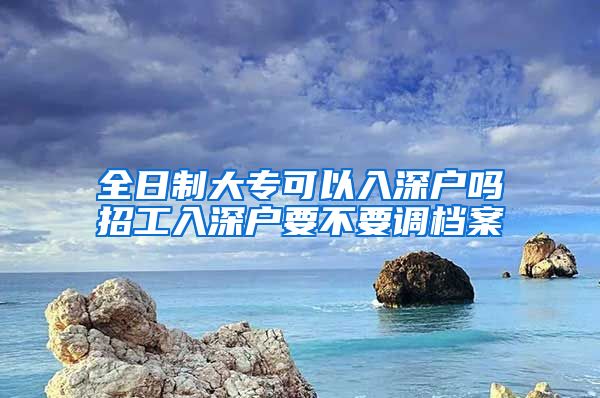 全日制大专可以入深户吗招工入深户要不要调档案
