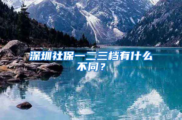 深圳社保一二三档有什么不同？