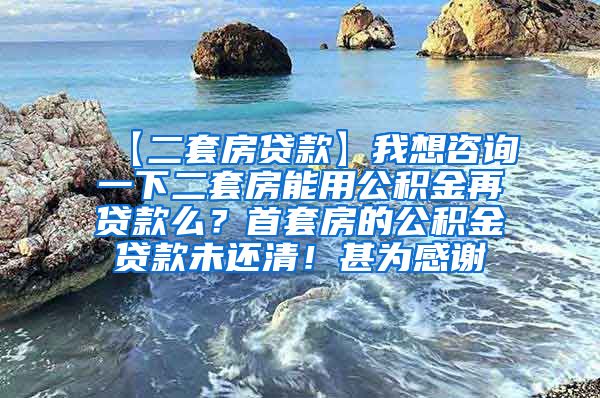 【二套房贷款】我想咨询一下二套房能用公积金再贷款么？首套房的公积金贷款未还清！甚为感谢