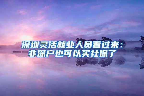 深圳灵活就业人员看过来：非深户也可以买社保了