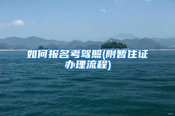 如何报名考驾照(附暂住证办理流程)