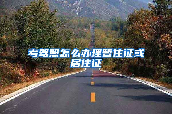 考驾照怎么办理暂住证或居住证