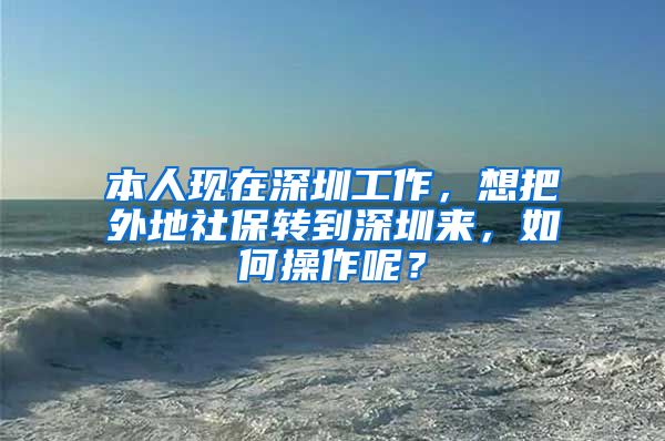 本人现在深圳工作，想把外地社保转到深圳来，如何操作呢？