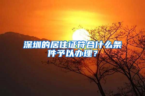 深圳的居住证符合什么条件予以办理？