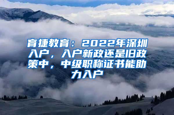 育捷教育：2022年深圳入户，入户新政还是旧政策中，中级职称证书能助力入户