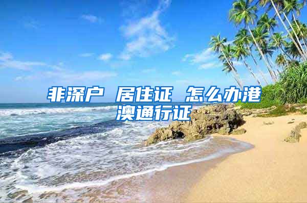 非深户 居住证 怎么办港澳通行证