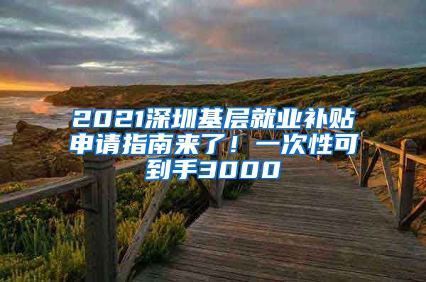 2021深圳基层就业补贴申请指南来了！一次性可到手3000