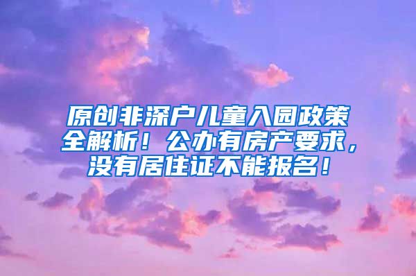 原创非深户儿童入园政策全解析！公办有房产要求，没有居住证不能报名！