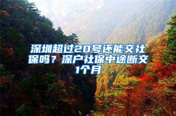 深圳超过20号还能交社保吗？深户社保中途断交1个月
