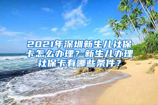 2021年深圳新生儿社保卡怎么办理？新生儿办理社保卡有哪些条件？