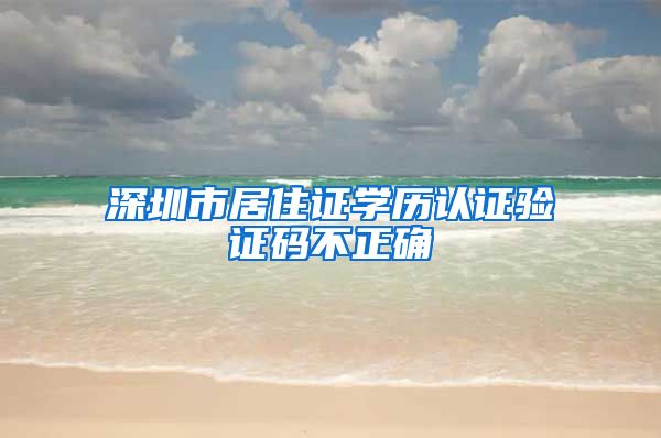 深圳市居住证学历认证验证码不正确