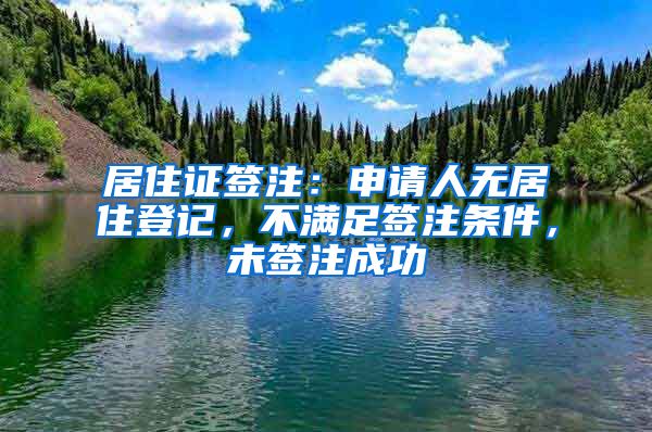居住证签注：申请人无居住登记，不满足签注条件，未签注成功