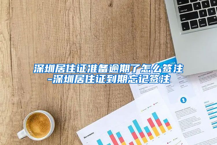 深圳居住证准备逾期了怎么签注-深圳居住证到期忘记签注