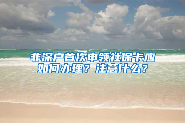 非深户首次申领社保卡应如何办理？注意什么？