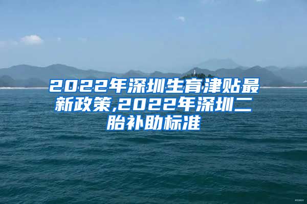 2022年深圳生育津贴最新政策,2022年深圳二胎补助标准