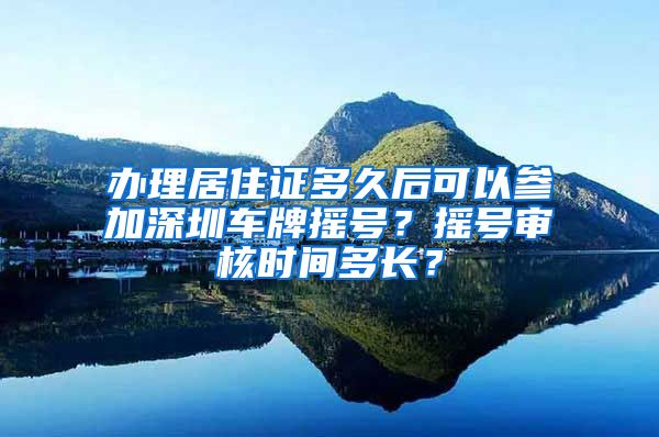 办理居住证多久后可以参加深圳车牌摇号？摇号审核时间多长？