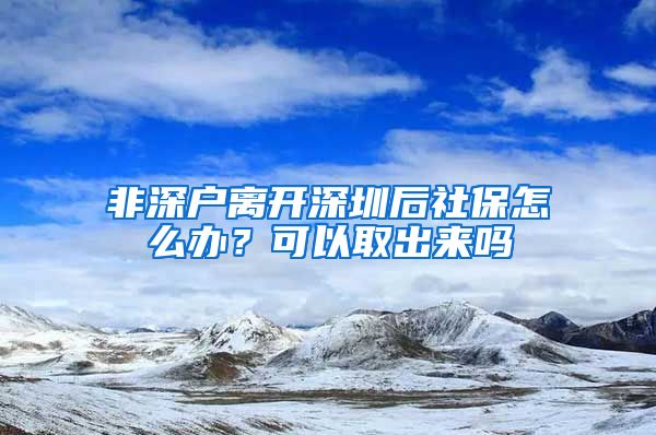 非深户离开深圳后社保怎么办？可以取出来吗