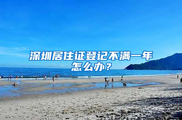 深圳居住证登记不满一年怎么办？