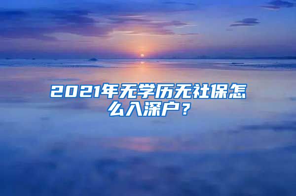 2021年无学历无社保怎么入深户？