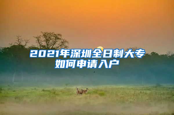 2021年深圳全日制大专如何申请入户
