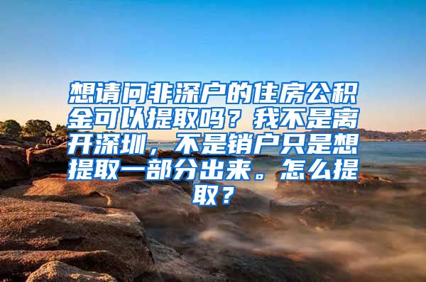 想请问非深户的住房公积金可以提取吗？我不是离开深圳，不是销户只是想提取一部分出来。怎么提取？