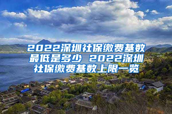 2022深圳社保缴费基数最低是多少 2022深圳社保缴费基数上限一览