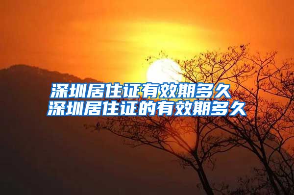 深圳居住证有效期多久 深圳居住证的有效期多久
