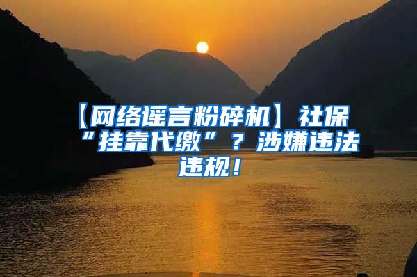 【网络谣言粉碎机】社保“挂靠代缴”？涉嫌违法违规！