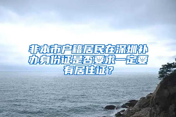 非本市户籍居民在深圳补办身份证是否要求一定要有居住证？