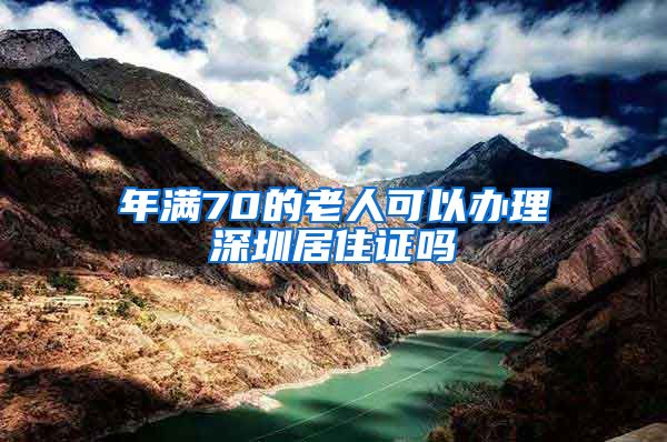 年满70的老人可以办理深圳居住证吗